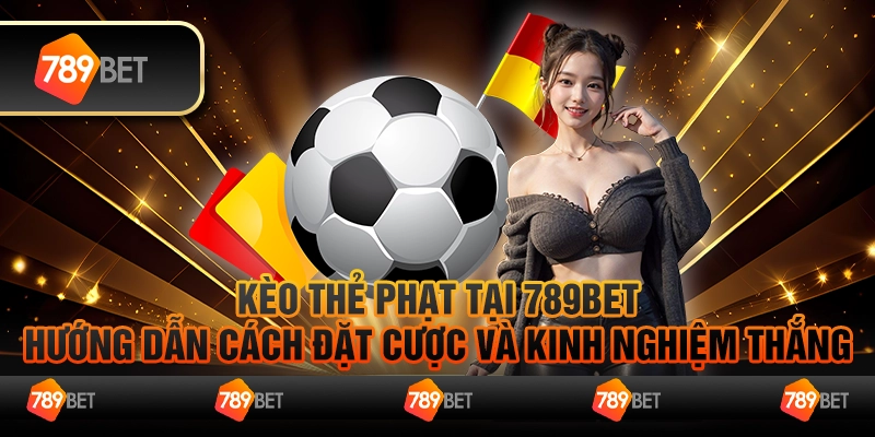 Kèo Thẻ Phạt Tại 789BET - Hướng Dẫn Cách Đặt Cược Và Kinh Nghiệm Thắng