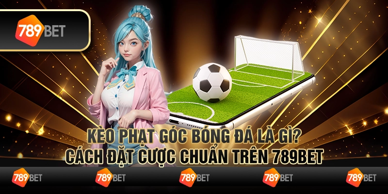 Kèo Phạt Góc Bóng Đá Là Gì? Cách Đặt Cược Chuẩn Trên 789BET