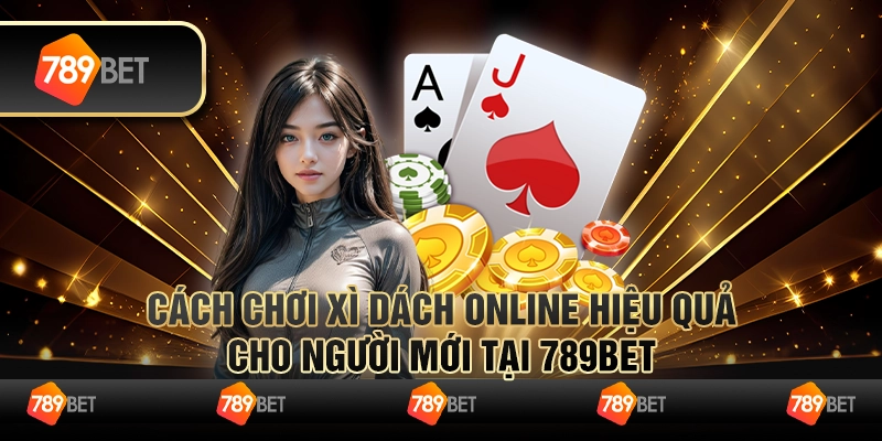 Cách Chơi Xì Dách Online Hiệu Quả Cho Người Mới Tại 789BET