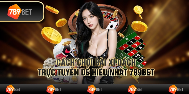 Cách Chơi Bài xì dách Trực Tuyến Dễ Hiểu Nhất 789BET