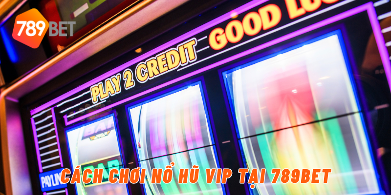 Cách chơi nổ hũ vip tại 789BET