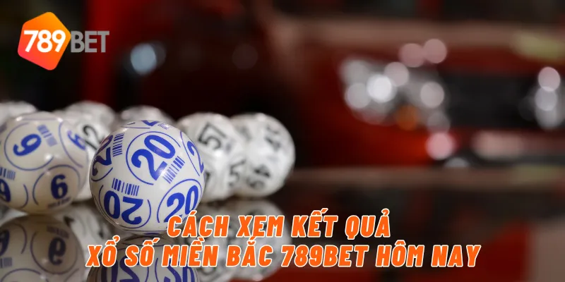Cách xem kết quả xổ số miền Bắc 789BET hôm nay