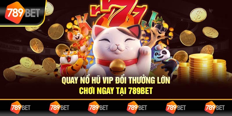 Quay Nổ Hũ VIP Đổi Thưởng Lớn – Chơi Ngay Tại 789BET