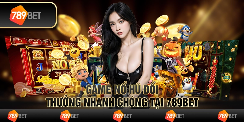 Game Nổ Hũ Đổi Thưởng Nhanh Chóng Tại 789BET