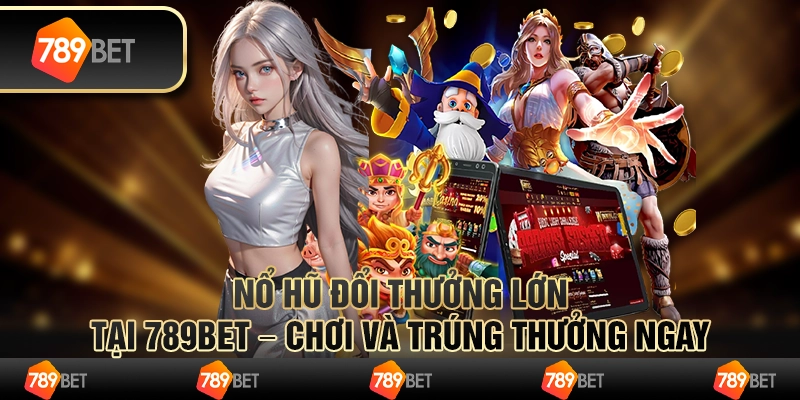 Nổ Hũ Đổi Thưởng Lớn Tại 789BET – Chơi Và Trúng Thưởng Ngay