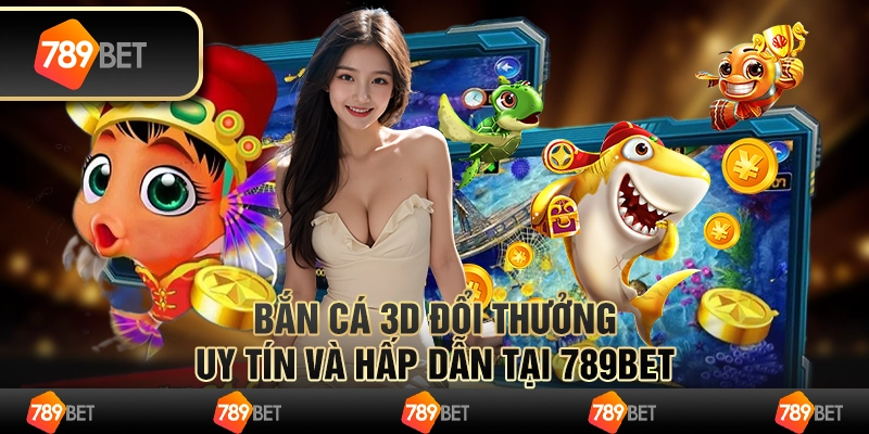 Bắn Cá 3D Đổi Thưởng Uy Tín Và Hấp Dẫn Tại 789BET