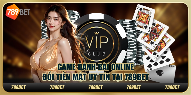 Game Đánh Bài Online Đổi Tiền Mặt Uy Tín Tại 789BET