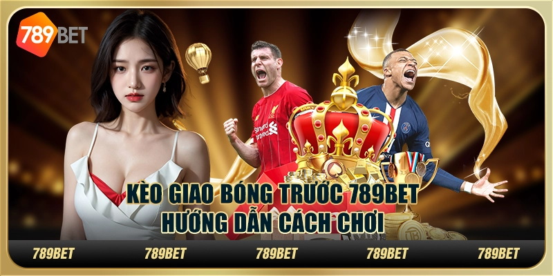 Kèo Giao Bóng Trước 789BET – Hướng Dẫn Cách Chơi