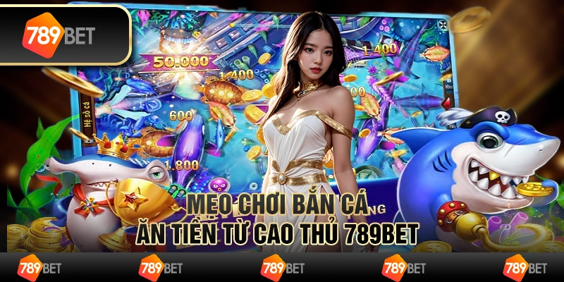 Mẹo Chơi Bắn Cá Ăn Tiền Từ Cao Thủ 789BET