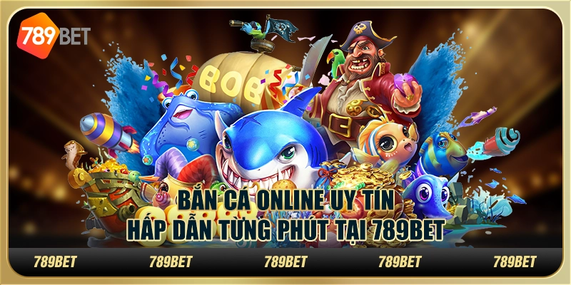 Bắn Cá Online Uy Tín, Hấp Dẫn Từng Phút Tại 789BET