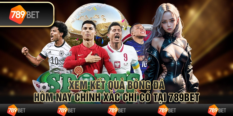 Xem Kết Quả Bóng Đá Hôm Nay Chính Xác Chỉ Có Tại 789BET