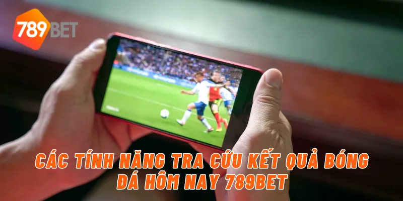 Các tính năng tra cứu kết quả bóng đá hôm nay 789BET
