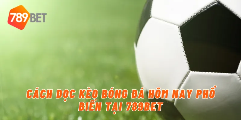 Cách đọc kèo bóng đá hôm nay phổ biến tại 789BET