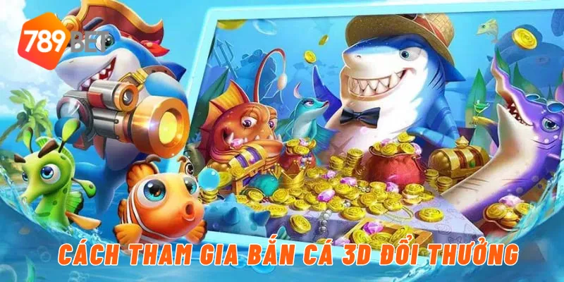 Cách tham gia bắn cá 3D đổi thưởng