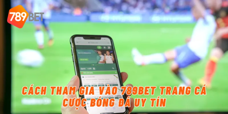 Cách tham gia vào 789BET trang cá cược bóng đá uy tín