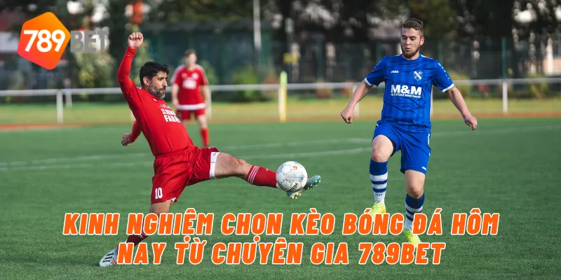 Kinh nghiệm chọn kèo bóng đá hôm nay từ chuyên gia 789BET