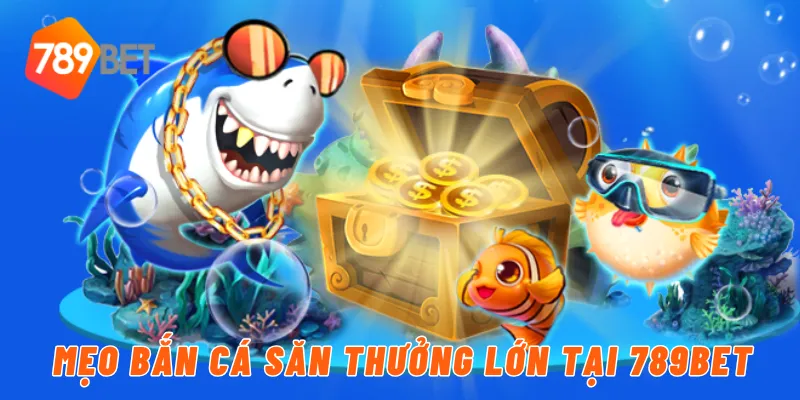 Mẹo bắn cá săn thưởng lớn tại 789BET
