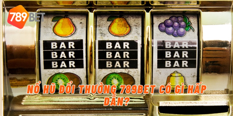 Nổ hũ đổi thưởng 789BET có gì hấp dẫn?