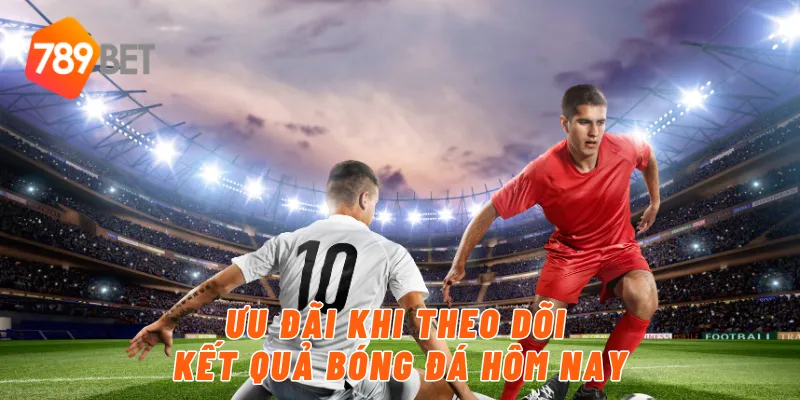 Ưu đãi khi theo dõi kết quả bóng đá hôm nay