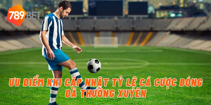 Ưu điểm khi cập nhật tỷ lệ cá cược bóng đá thường xuyên