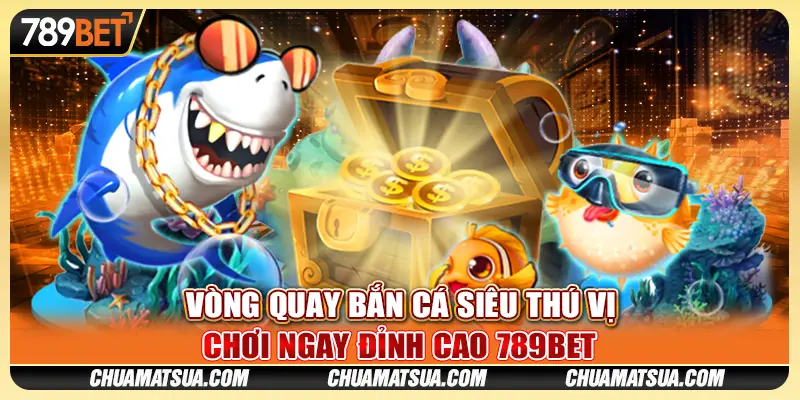 Vòng Quay Bắn Cá siêu thú vị - Chơi ngay đỉnh cao 789BET