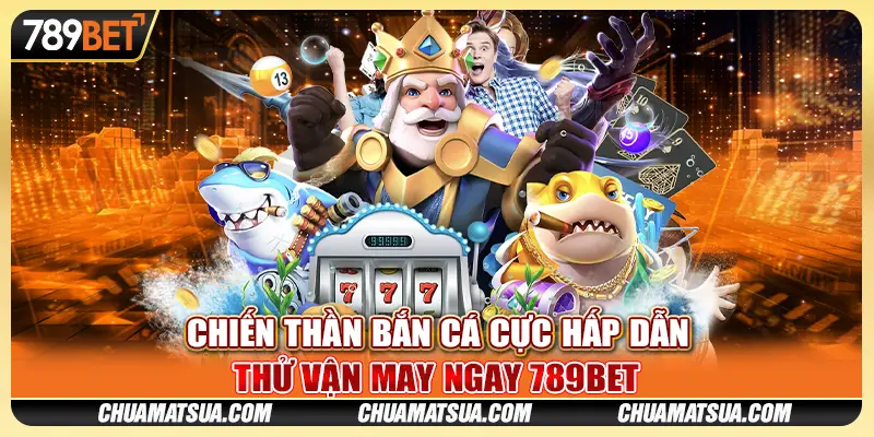 Chiến Thần Bắn Cá cực hấp dẫn - Thử vận may ngay 789BET
