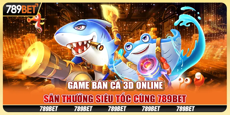 Game Bắn Cá 3D Online, Săn Thưởng Siêu Tốc Cùng 789BET