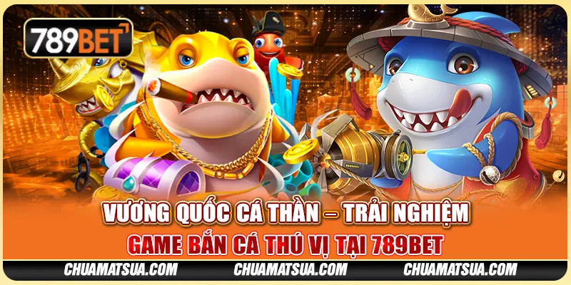 Vương quốc cá thần – Trải nghiệm game bắn cá thú vị tại 789BET