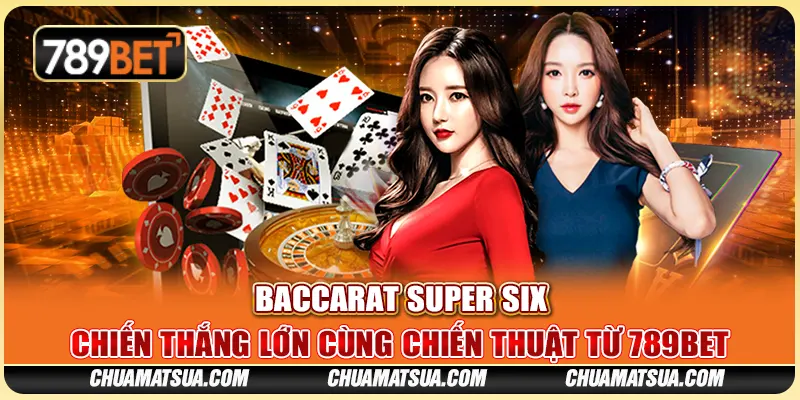 Baccarat Super Six – Chiến thắng lớn cùng chiến thuật từ 789BET
