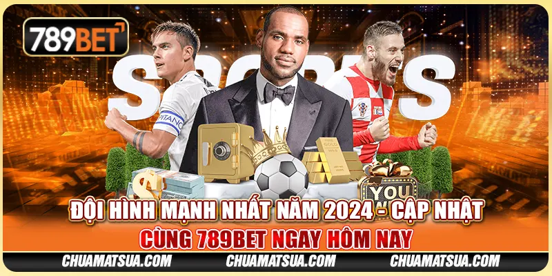 Đội hình mạnh nhất năm 2024 - Cập nhật cùng 789BET ngay hôm nay