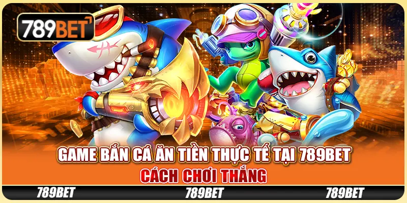 Game Bắn Cá Ăn Tiền Thực Tế Tại 789BET: Cách Chơi Thắng