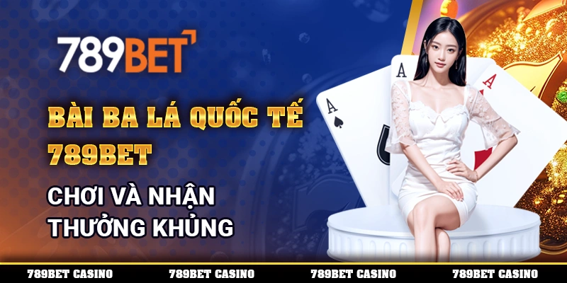 Bài Ba Lá Quốc Tế 789BET, Chơi và Nhận Thưởng Khủng