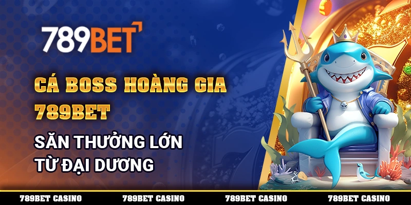 Cá Boss Hoàng Gia 789BET, săn thưởng lớn từ đại dương