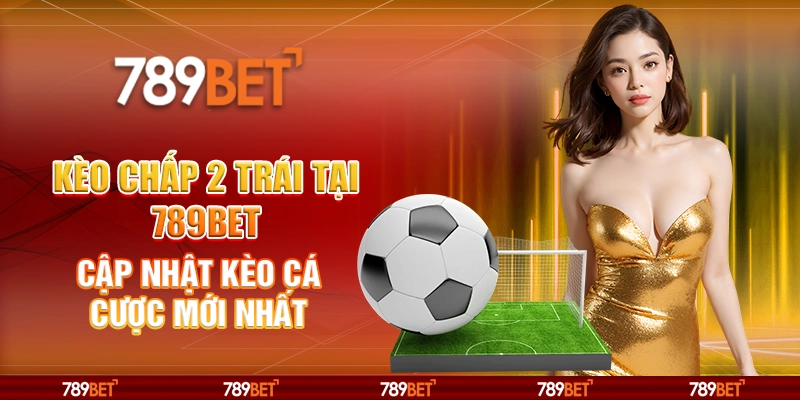 Kèo Chấp 2 Trái Tại 789BET Cập Nhật Kèo Cá Cược Mới Nhất