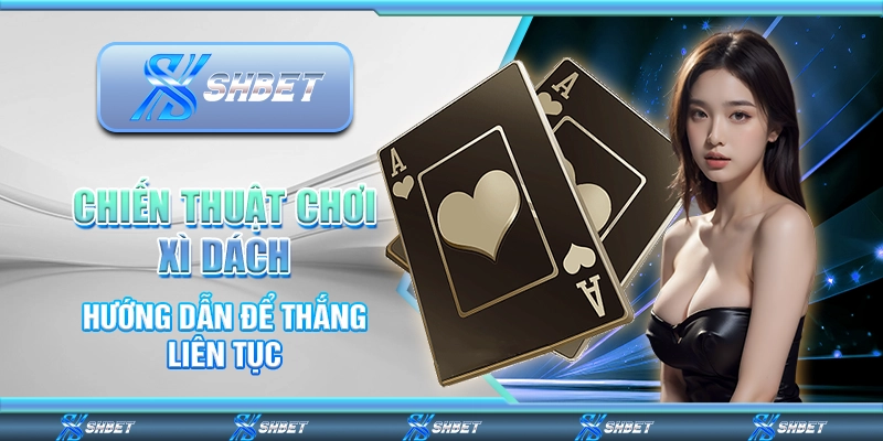 Chiến Thuật Chơi Xì Dách - Hướng Dẫn Để Thắng Liên Tục