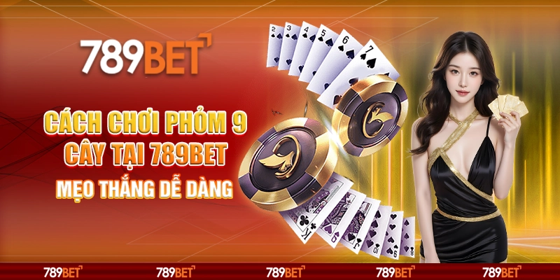 Cách Chơi Phỏm 9 Cây Tại 789BET Mẹo Thắng Dễ Dàng