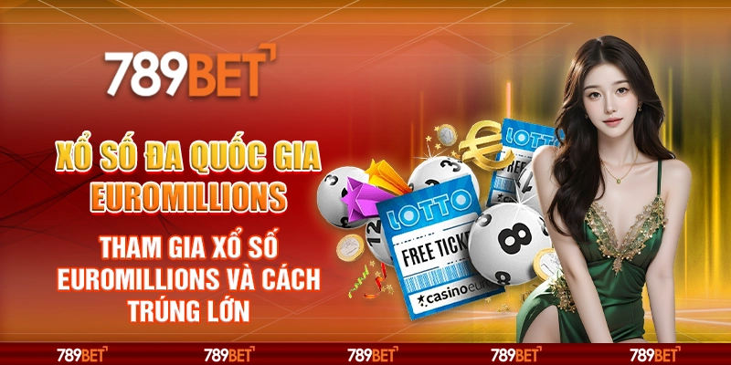 Xổ Số Đa Quốc Gia EuroMillions – Tham Gia Xổ Số EuroMillions và Cách Trúng Lớn