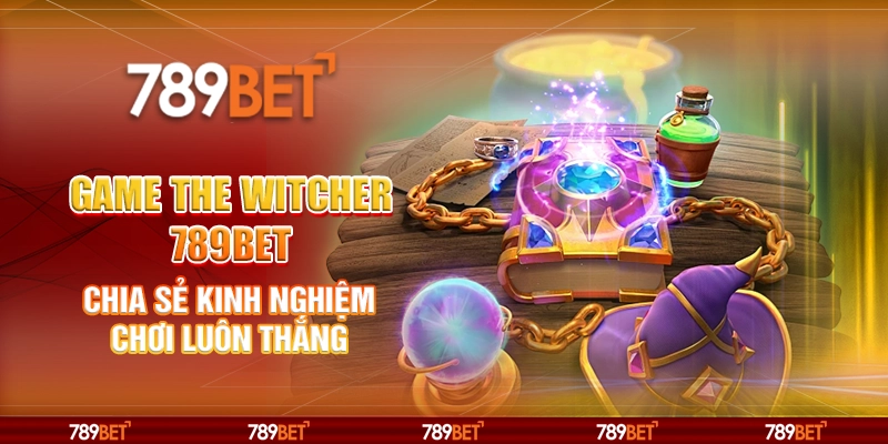 Game The Witcher 789BET Chia Sẻ Kinh Nghiệm Chơi Luôn Thắng