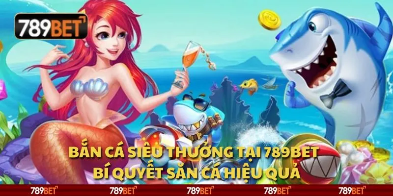 Bắn Cá Siêu Thưởng tại 789Bet - Bí quyết săn cá hiệu quả