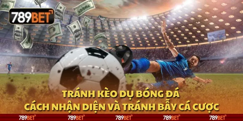 Tránh kèo dụ bóng đá - Cách nhận diện và tránh bẫy cá cược