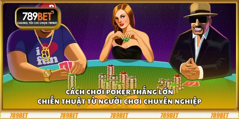 Cách chơi Poker thắng lớn: Chiến thuật từ người chơi chuyên nghiệp