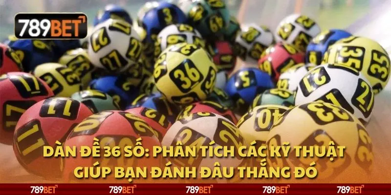 Dàn đề 36 số: Phân tích các kỹ thuật giúp bạn đánh đâu thắng đó