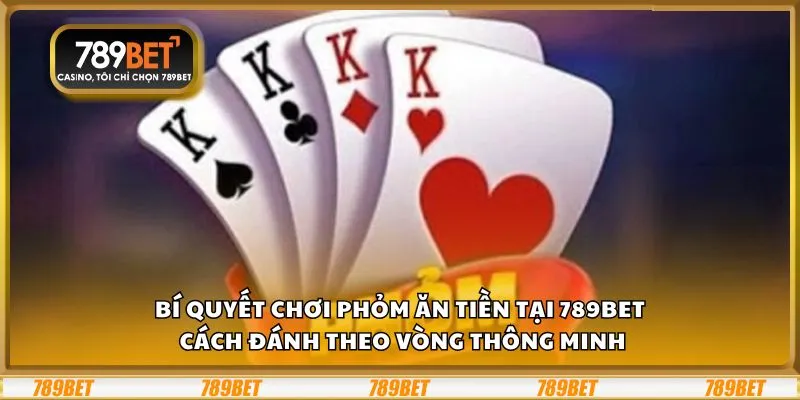 Bí quyết chơi Phỏm ăn tiền tại 789Bet: Cách đánh theo vòng thông minh