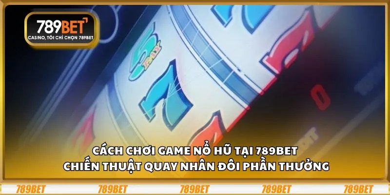 Cách chơi game nổ hũ tại 789Bet: Chiến thuật quay nhân đôi phần thưởng