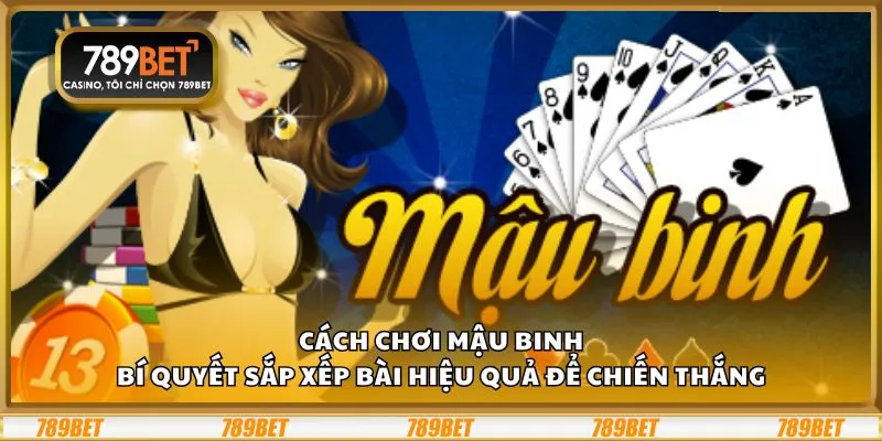 Cách chơi mậu binh: Bí quyết sắp xếp bài hiệu quả để chiến thắng