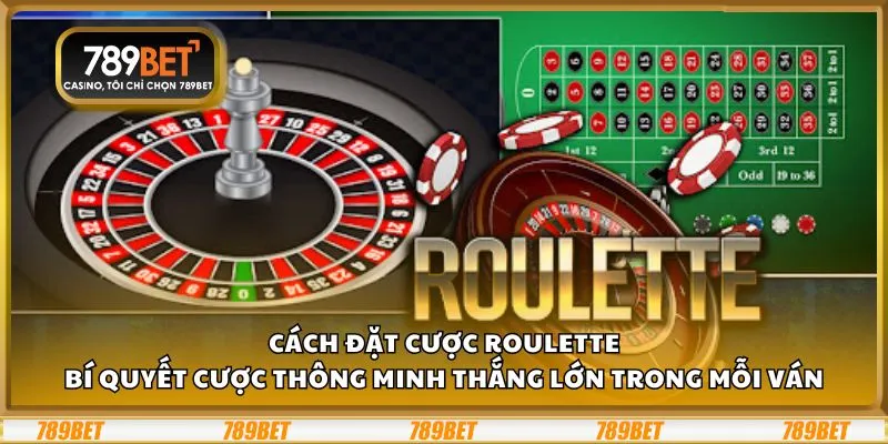 Cách đặt cược Roulette: Bí quyết cược thông minh thắng lớn trong mỗi ván