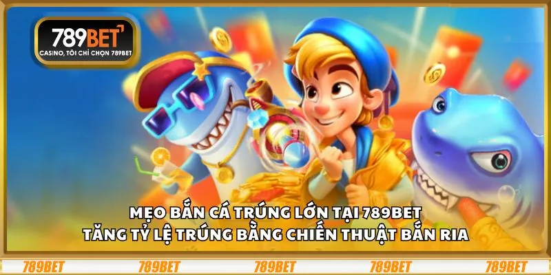 Mẹo bắn cá trúng lớn tại 789Bet: Tăng tỷ lệ trúng bằng chiến thuật bắn ria